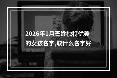 2026年1月芒姓独特优美的女孩名字,取什么名字好