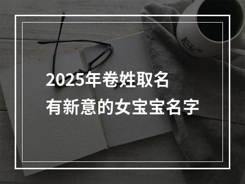2025年卷姓取名有新意的女宝宝名字