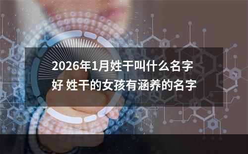 2026年1月姓干叫什么名字好 姓干的女孩有涵养的名字