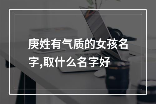 庚姓有气质的女孩名字,取什么名字好