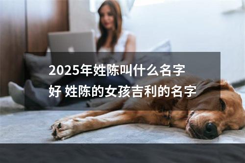 2025年姓陈叫什么名字好 姓陈的女孩吉利的名字