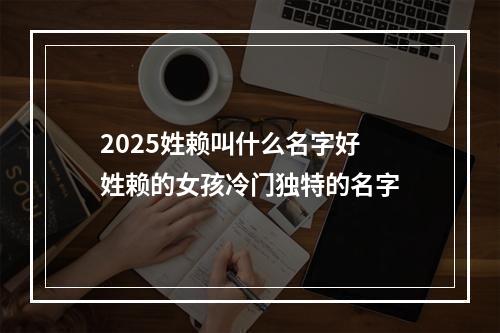 2025姓赖叫什么名字好 姓赖的女孩冷门独特的名字