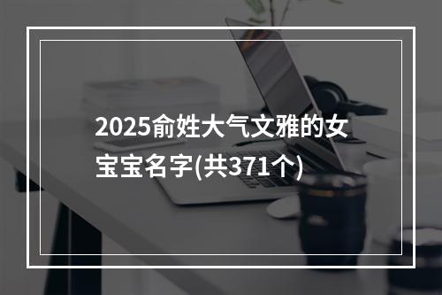2025俞姓大气文雅的女宝宝名字(共371个)