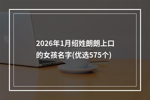 2026年1月绍姓朗朗上口的女孩名字(优选575个)