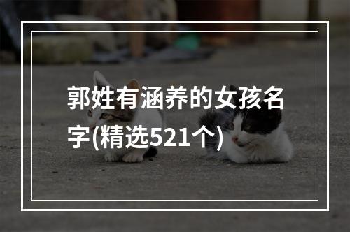 郭姓有涵养的女孩名字(精选521个)