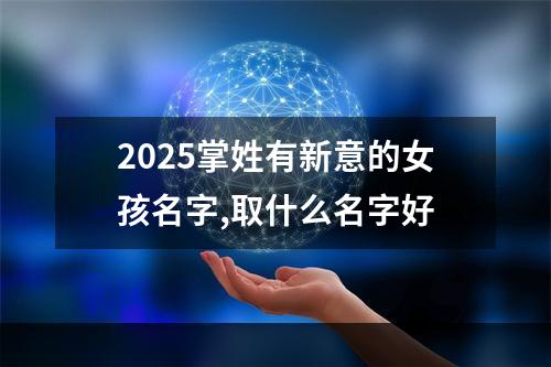 2025掌姓有新意的女孩名字,取什么名字好