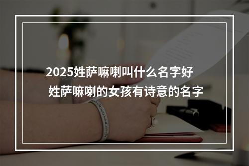 2025姓萨嘛喇叫什么名字好 姓萨嘛喇的女孩有诗意的名字
