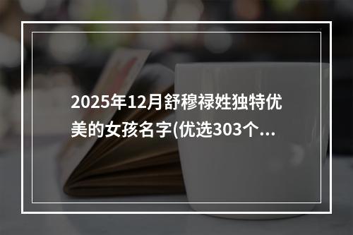 2025年12月舒穆禄姓独特优美的女孩名字(优选303个)