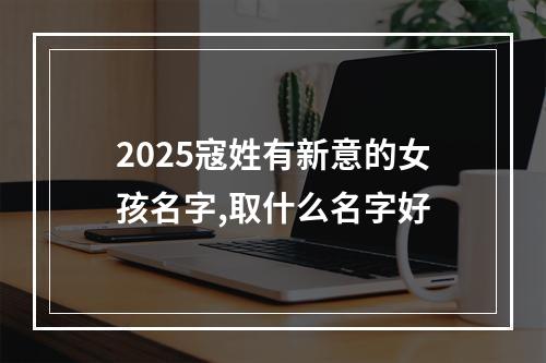 2025寇姓有新意的女孩名字,取什么名字好