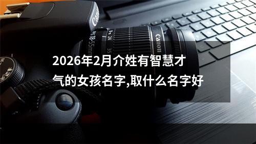 2026年2月介姓有智慧才气的女孩名字,取什么名字好