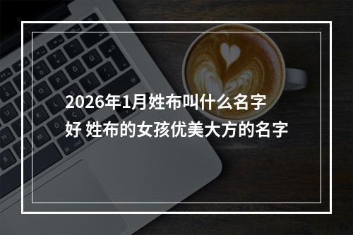 2026年1月姓布叫什么名字好 姓布的女孩优美大方的名字