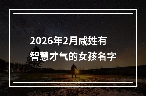 2026年2月咸姓有智慧才气的女孩名字