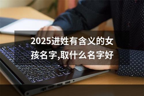 2025进姓有含义的女孩名字,取什么名字好