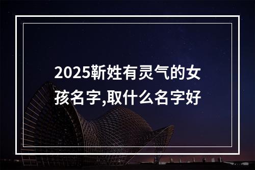 2025靳姓有灵气的女孩名字,取什么名字好