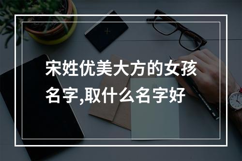 宋姓优美大方的女孩名字,取什么名字好