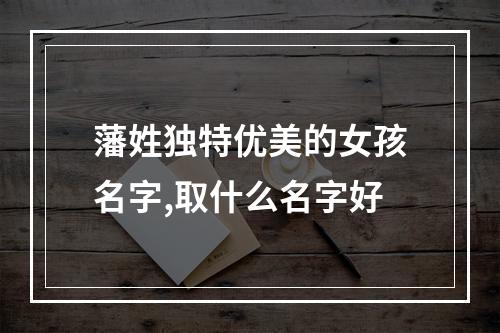 藩姓独特优美的女孩名字,取什么名字好