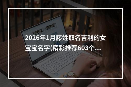 2026年1月藤姓取名吉利的女宝宝名字(精彩推荐603个)