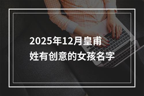 2025年12月皇甫姓有创意的女孩名字