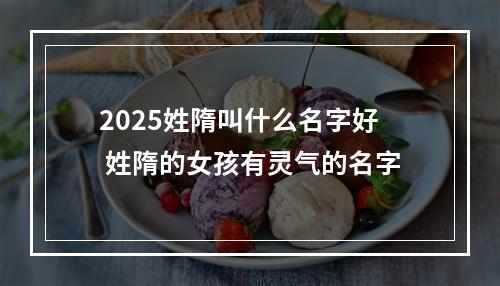 2025姓隋叫什么名字好 姓隋的女孩有灵气的名字