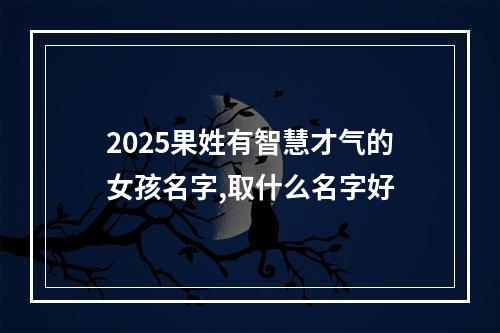 2025果姓有智慧才气的女孩名字,取什么名字好