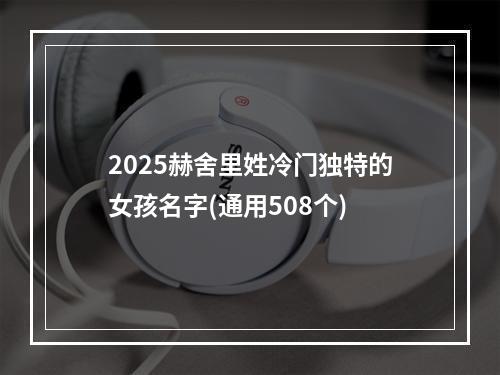 2025赫舍里姓冷门独特的女孩名字(通用508个)