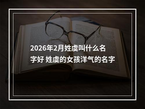 2026年2月姓虞叫什么名字好 姓虞的女孩洋气的名字