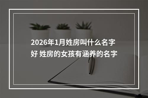 2026年1月姓房叫什么名字好 姓房的女孩有涵养的名字