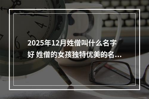 2025年12月姓僧叫什么名字好 姓僧的女孩独特优美的名字