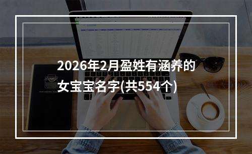 2026年2月盈姓有涵养的女宝宝名字(共554个)