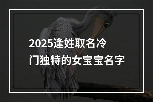 2025逢姓取名冷门独特的女宝宝名字