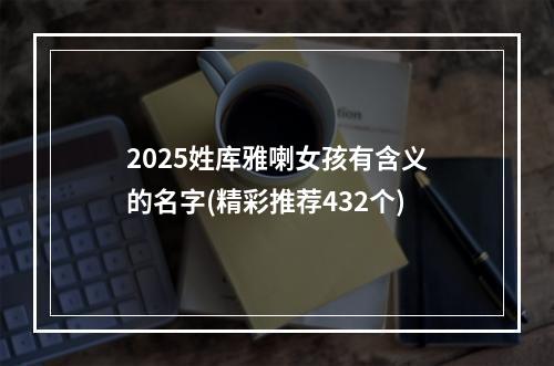 2025姓库雅喇女孩有含义的名字(精彩推荐432个)