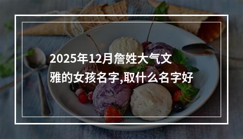 2025年12月詹姓大气文雅的女孩名字,取什么名字好