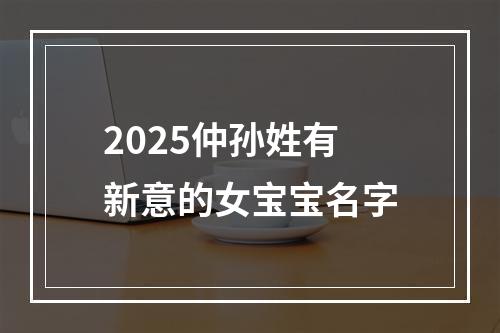 2025仲孙姓有新意的女宝宝名字
