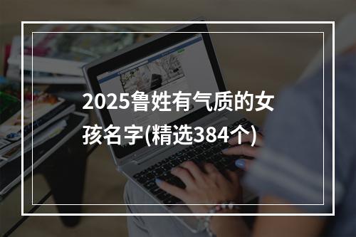 2025鲁姓有气质的女孩名字(精选384个)