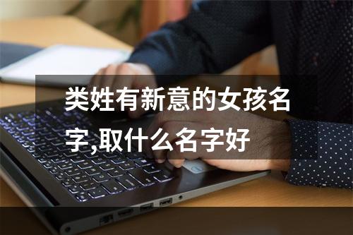类姓有新意的女孩名字,取什么名字好