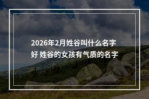 2026年2月姓谷叫什么名字好 姓谷的女孩有气质的名字