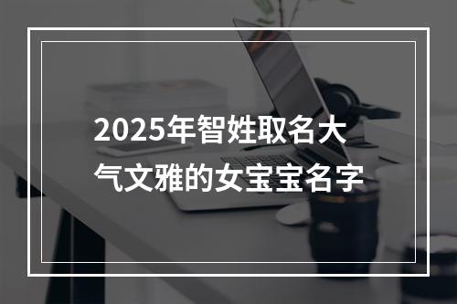 2025年智姓取名大气文雅的女宝宝名字