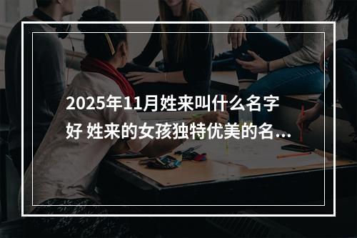 2025年11月姓来叫什么名字好 姓来的女孩独特优美的名字