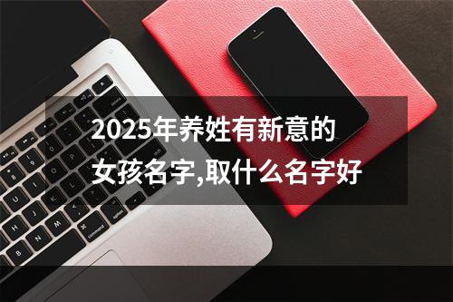 2025年养姓有新意的女孩名字,取什么名字好