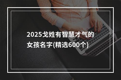 2025戈姓有智慧才气的女孩名字(精选600个)