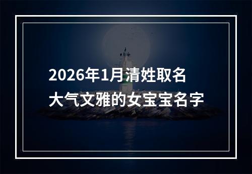 2026年1月清姓取名大气文雅的女宝宝名字