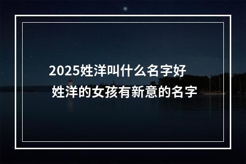 2025姓洋叫什么名字好 姓洋的女孩有新意的名字