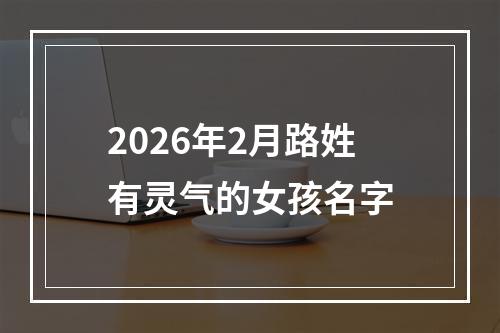 2026年2月路姓有灵气的女孩名字