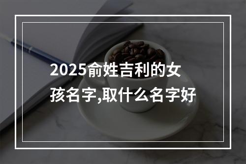 2025俞姓吉利的女孩名字,取什么名字好