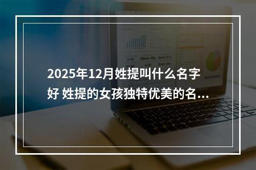 2025年12月姓提叫什么名字好 姓提的女孩独特优美的名字