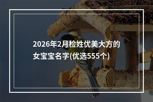 2026年2月检姓优美大方的女宝宝名字(优选555个)