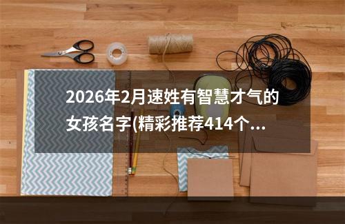 2026年2月速姓有智慧才气的女孩名字(精彩推荐414个)