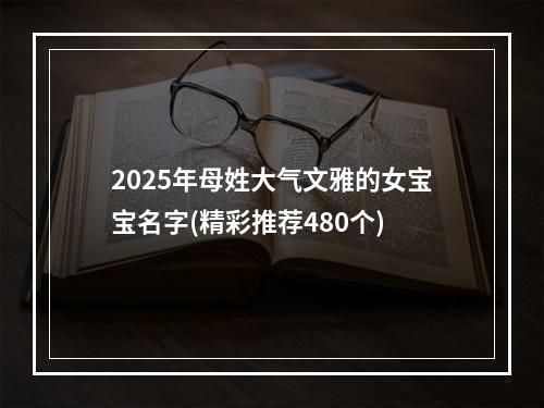 2025年母姓大气文雅的女宝宝名字(精彩推荐480个)