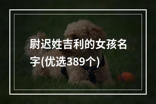 尉迟姓吉利的女孩名字(优选389个)