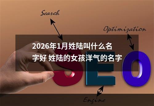2026年1月姓陆叫什么名字好 姓陆的女孩洋气的名字